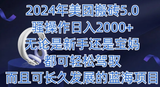 2024年美团搬砖5.0.日入1000+，无论是新手还是宝妈都可轻松驾驭，而且可长久发展的蓝海项目-创业项目网