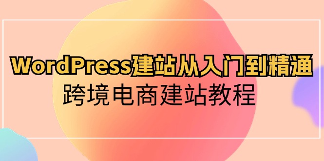 WordPress建站从入门到精通，跨境电商建站教程-创业项目网