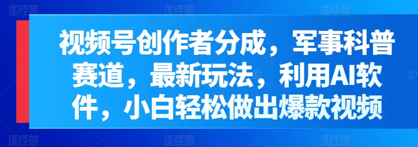 视频号创作者分成，军事科普赛道，最新玩法，利用AI软件，小白轻松做出爆款视频-创业项目网