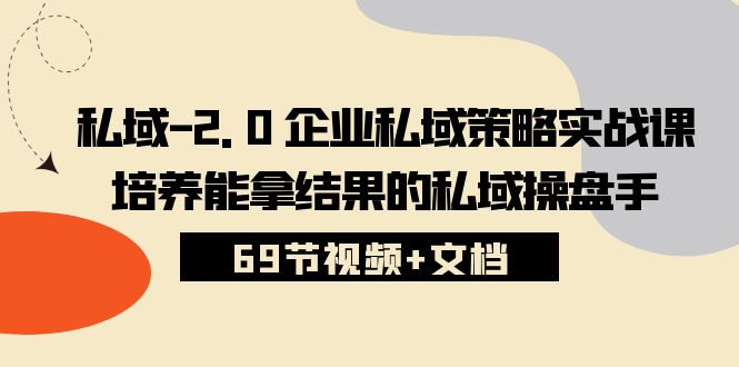 私域-2.0 企业私域策略实战课，培养能拿结果的私域操盘手 (69节视频+文档)-创业项目网