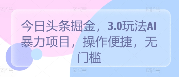 今日头条掘金，3.0玩法AI暴力项目，操作便捷，无门槛-创业项目网