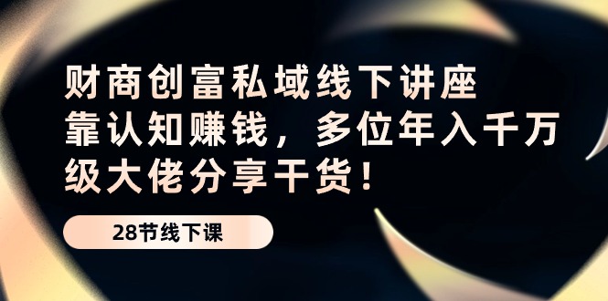 财商·创富私域线下讲座：靠认知赚钱，多位年入千万级大佬分享干货！-创业项目网