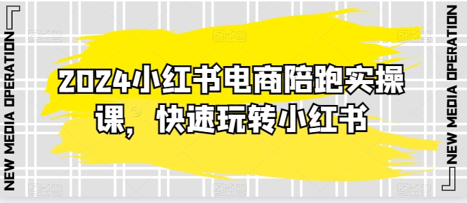 2024小红书电商陪跑实操课，快速玩转小红书，超过20节精细化课程-创业项目网