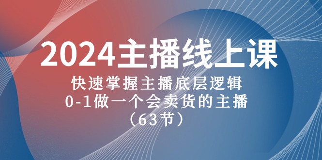 2024主播线上课，快速掌握主播底层逻辑，0-1做一个会卖货的主播（63节课）-创业项目网