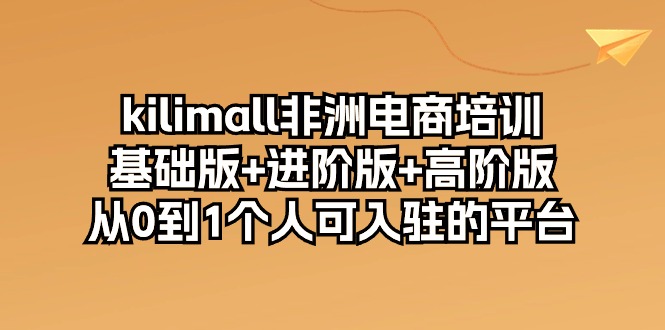 kilimall非洲电商培训，基础版+进阶版+高阶版 从0-1个人可入驻的平台-12节-创业项目网