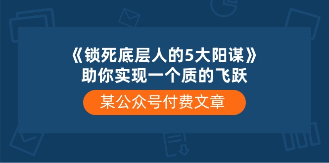 某公众号付费文章《锁死底层人的5大阳谋》助你实现一个质的飞跃-创业项目网