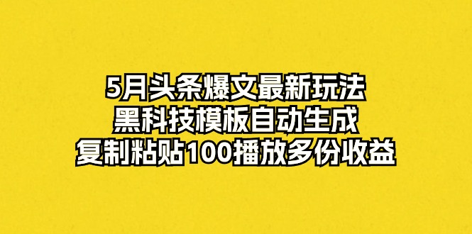 5月头条爆文最新玩法，黑科技模板自动生成，复制粘贴100播放多份收益-创业项目网