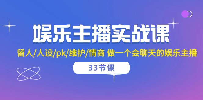 娱乐主播实战课 留人/人设/pk/维护/情商 做一个会聊天的娱乐主播-33节课-创业项目网