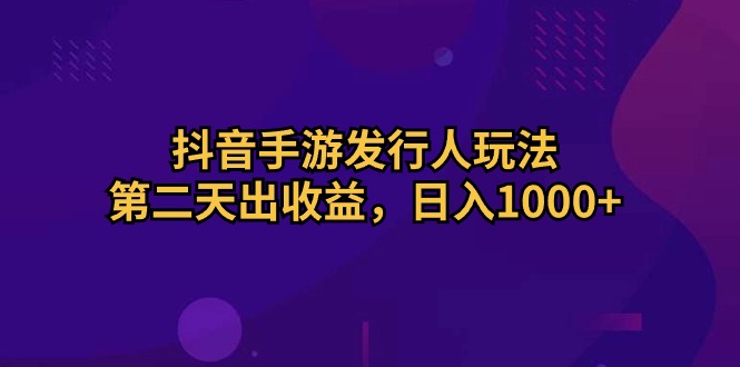 抖音手游发行人玩法，第二天出收益，日入1000+-创业项目网