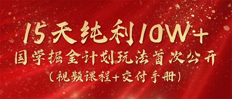 15天纯利10W+，国学掘金计划2024玩法全网首次公开（视频课程+交付手册）-创业项目网