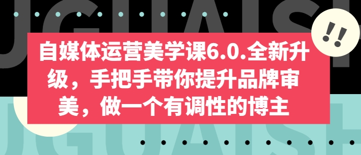 自媒体运营美学课6.0.全新升级，手把手带你提升品牌审美，做一个有调性的博主-创业项目网