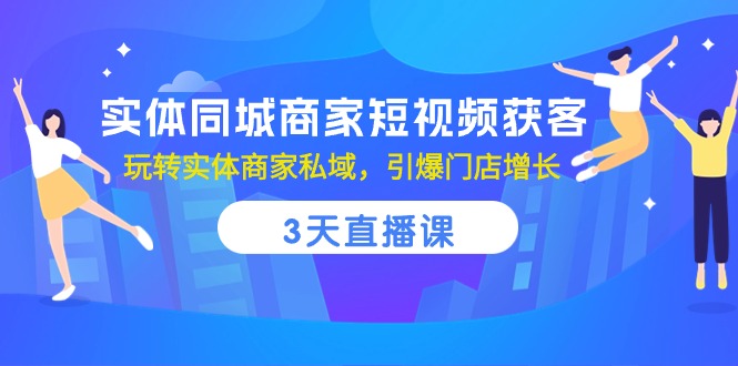 实体同城商家短视频获客，3天直播课，玩转实体商家私域，引爆门店增长-创业项目网