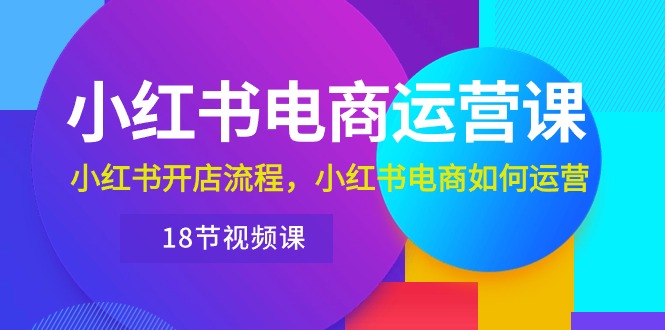 小红书·电商运营课：小红书开店流程，小红书电商如何运营（18节视频课）-创业项目网