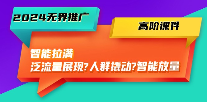 2024无界推广 高阶课件，智能拉满，泛流量展现→人群撬动→智能放量-45节-创业项目网