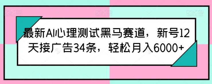 最新AI心理测试黑马赛道，新号12天接广告34条，轻松月入6000+-创业项目网