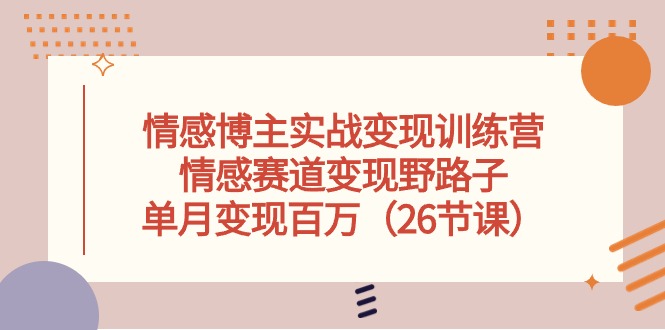 情感博主实战变现训练营，情感赛道变现野路子，单月变现百万（26节课）-创业项目网