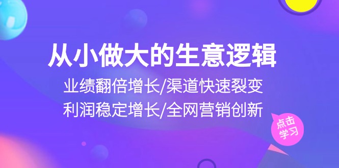 从小做大生意逻辑：业绩翻倍增长/渠道快速裂变/利润稳定增长/全网营销创新-创业项目网