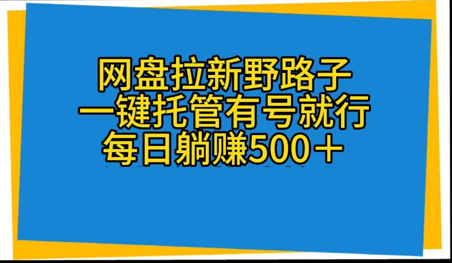 网盘拉新野路子，一键托管有号就行，全自动代发视频，每日躺赚500＋-创业项目网