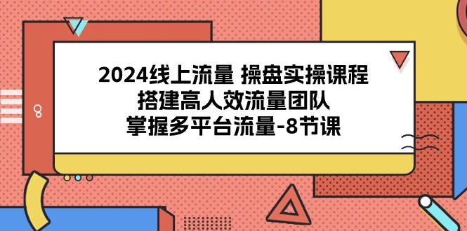 2024线上流量 操盘实操课程，搭建高人效流量团队，掌握多平台流量-8节课-创业项目网