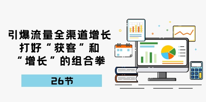 引爆流量全渠道增长，打好“获客”和“增长”的组合拳-26节-创业项目网