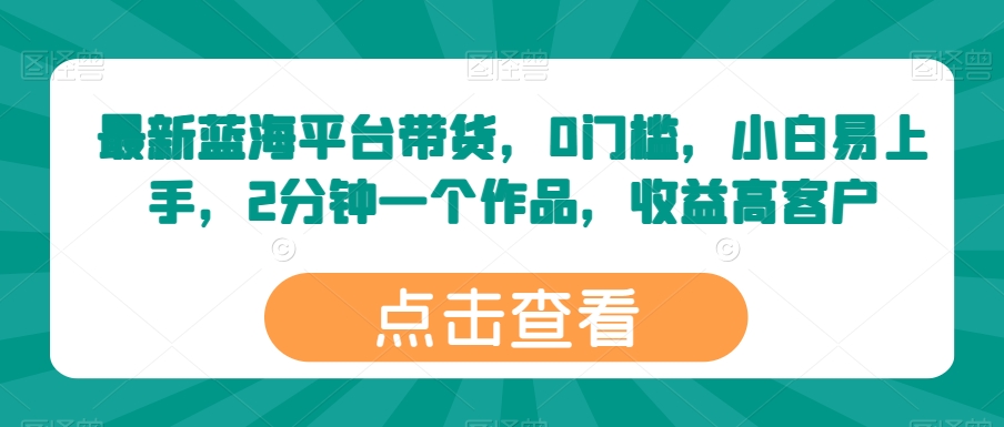 最新蓝海平台带货，0门槛，小白易上手，2分钟一个作品，收益高-创业项目网