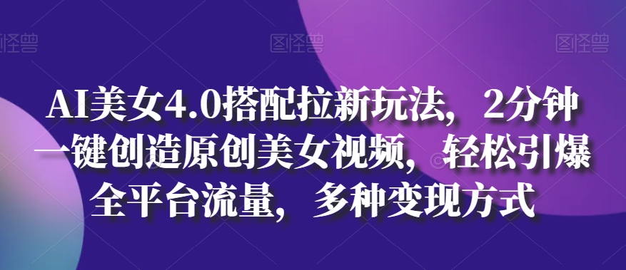 AI美女4.0搭配拉新玩法，2分钟一键创造原创美女视频，轻松引爆全平台流量，多种变现方式-创业项目网