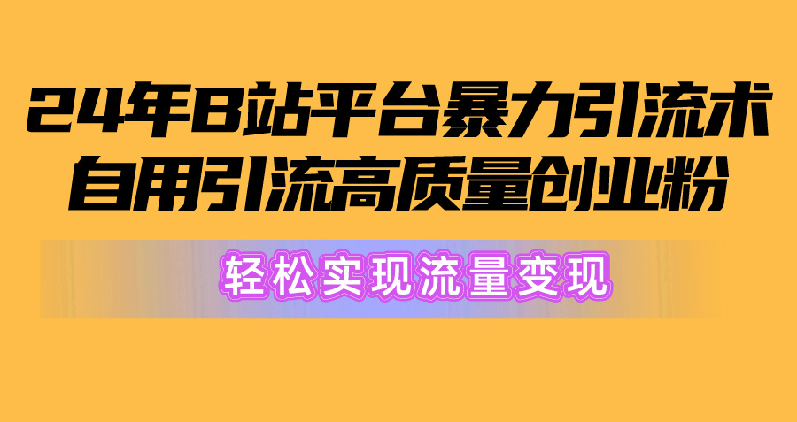 2024年B站平台暴力引流术，自用引流高质量创业粉，轻松实现流量变现！-创业项目网