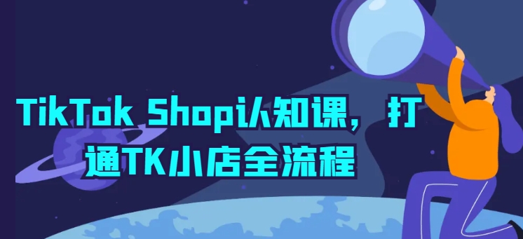 TikTok Shop认知课，打通TK小店全流程-创业项目网