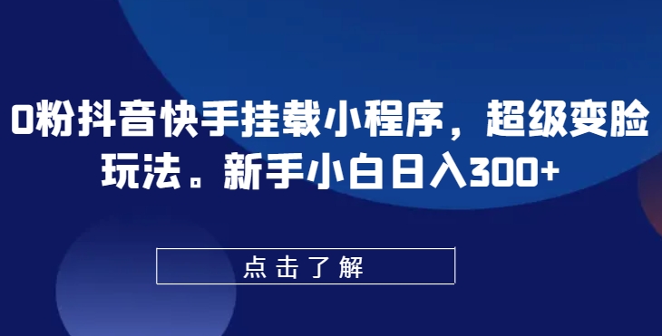 0粉抖音快手挂载小程序，超级变脸玩法，新手小白日入300+-创业项目网