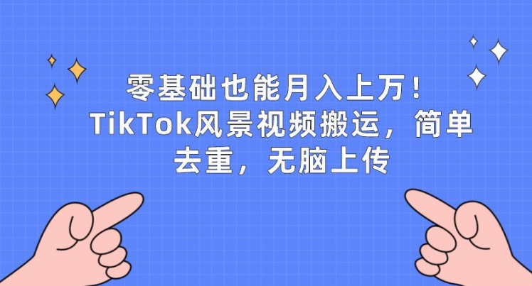 零基础也能月入上万，TikTok风景视频搬运，简单去重，无脑上传-创业项目网