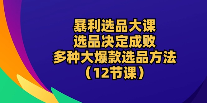 暴利选品大课：选品决定成败，教你多种大爆款选品方法（12节课）-创业项目网