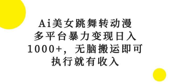 Ai美女跳舞转动漫，多平台暴力变现日入1000+，无脑搬运即可，执行就有收入-创业项目网