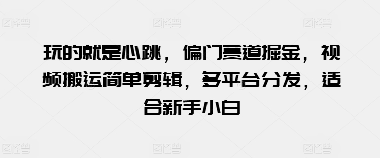 玩的就是心跳，偏门赛道掘金，视频搬运简单剪辑，多平台分发，适合新手小白-创业项目网