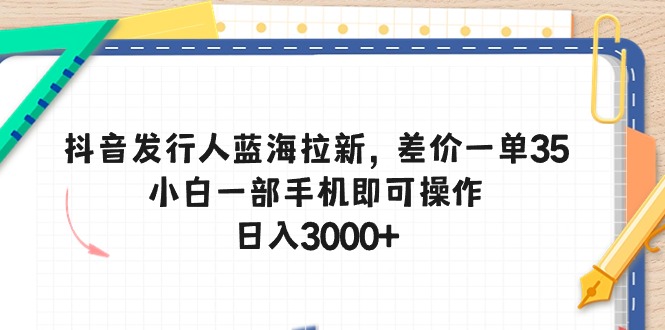 抖音发行人蓝海拉新，差价一单35，小白一部手机即可操作，日入3000+-创业项目网