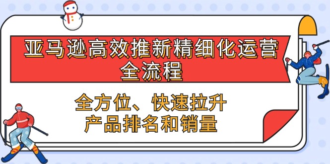 亚马逊-高效推新精细化 运营全流程，全方位、快速 拉升产品排名和销量-创业项目网