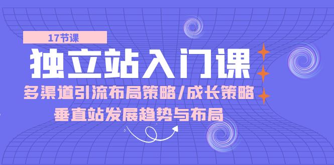 独立站入门课：多渠道 引流布局策略/成长策略/垂直站发展趋势与布局-创业项目网