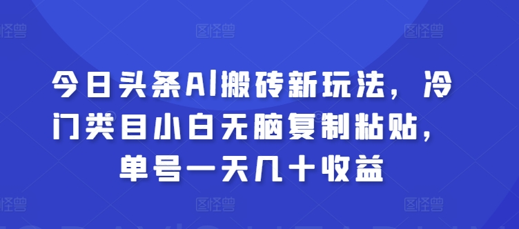 今日头条Al搬砖新玩法，冷门类目小白无脑复制粘贴，单号一天几十收益-创业项目网