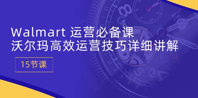 Walmart 运营必备课：沃尔玛高效运营技巧详细讲解 (15节课)-创业项目网