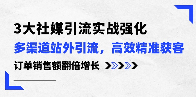 3大社媒引流实操强化，多渠道站外引流/高效精准获客/订单销售额翻倍增长-创业项目网