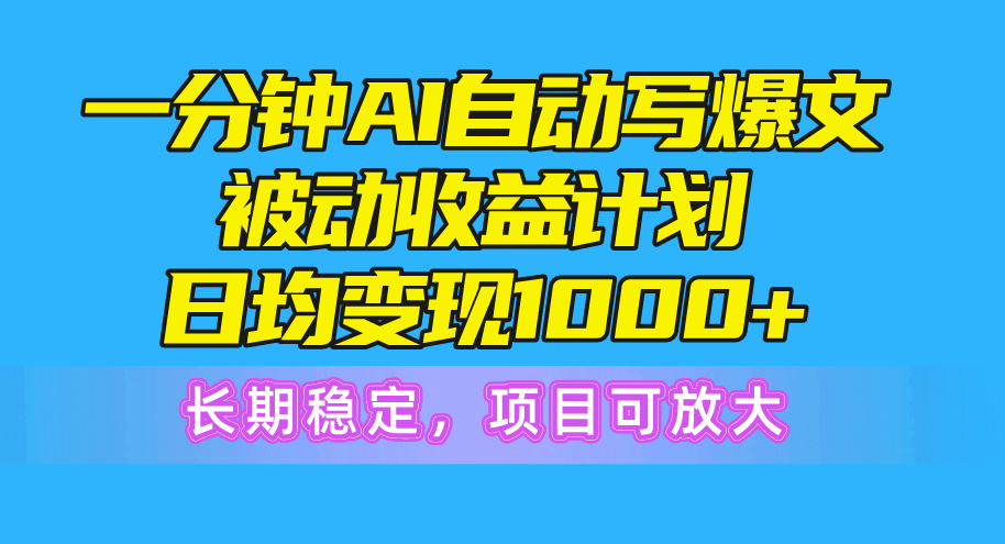 一分钟AI爆文被动收益计划，日均变现1000+，长期稳定，项目可放大-创业项目网