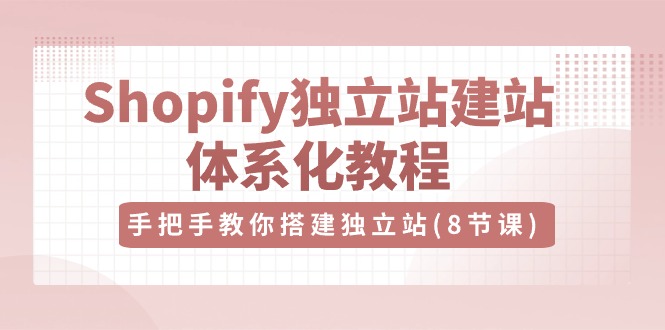 Shopify独立站-建站体系化教程，手把手教你搭建独立站（8节视频课）-创业项目网