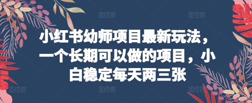 小红书幼师项目最新玩法，一个长期可以做的项目，小白稳定每天两三张-创业项目网