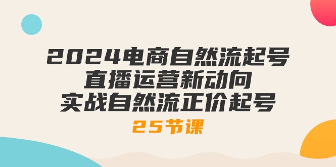 2024电商自然流起号，直播运营新动向 实战自然流正价起号-25节课-创业项目网