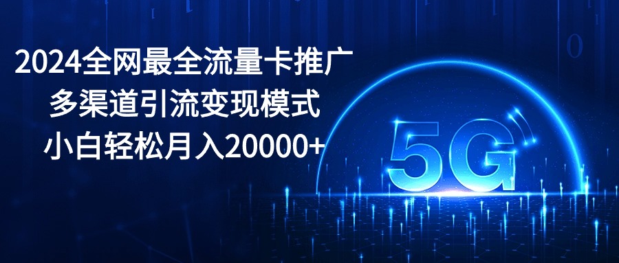 2024全网最全流量卡推广多渠道引流变现模式，小白轻松月入20000+-创业项目网