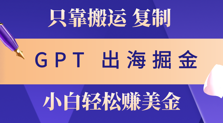 出海掘金搬运，赚老外美金，月入3w+，仅需GPT粘贴复制，小白也能玩转-创业项目网