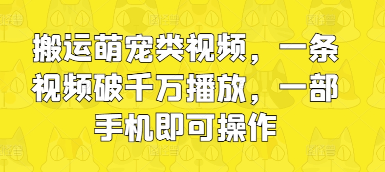 搬运萌宠类视频，一条视频破千万播放，一部手机即可操作-创业项目网