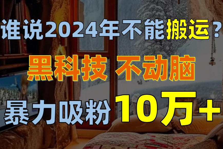 谁说2024年不能搬运？只动手不动脑，自媒体平台单月暴力涨粉10000+-创业项目网