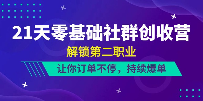 21天-零基础社群 创收营，解锁第二职业，让你订单不停，持续爆单（22节）-创业项目网