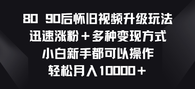 8090后怀旧视频升级玩法，迅速涨粉+多种变现方式，小白新手都可以操作-创业项目网