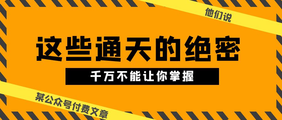 某公众号付费文章《他们说 “ 这些通天的绝密，千万不能让你掌握! ”》-创业项目网